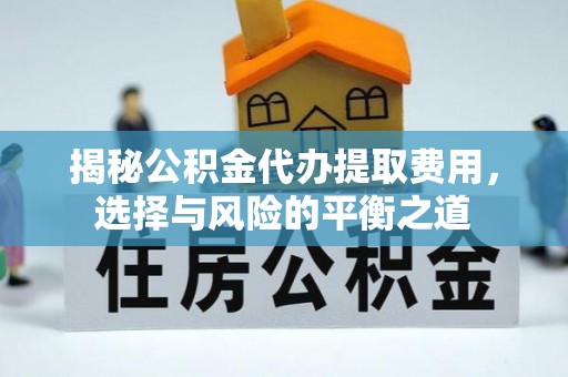 朗县揭秘公积金代办提取费用，选择与风险的平衡之道