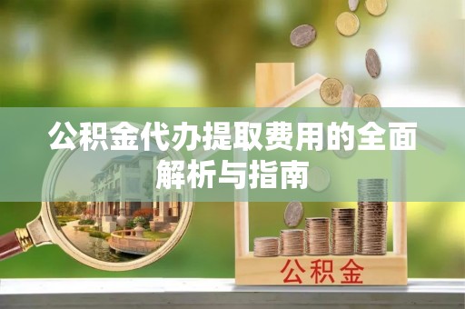 朗县公积金代办提取费用的全面解析与指南