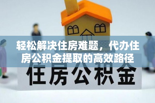 朗县轻松解决住房难题，代办住房公积金提取的高效路径