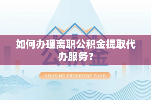 朗县如何办理离职公积金提取代办服务？
