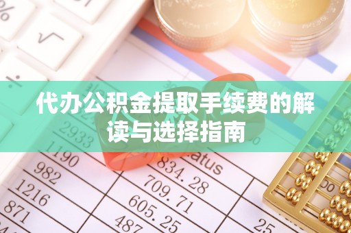 朗县代办公积金提取手续费的解读与选择指南