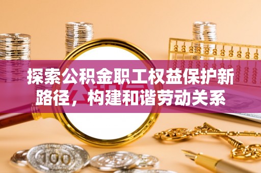 朗县探索公积金职工权益保护新路径，构建和谐劳动关系