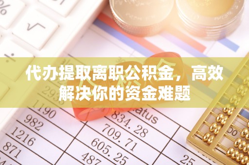 朗县代办提取离职公积金，高效解决你的资金难题