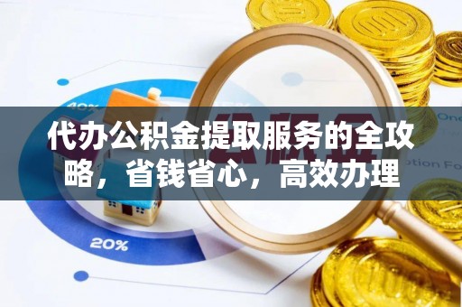 朗县代办公积金提取服务的全攻略，省钱省心，高效办理