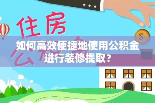 朗县如何高效便捷地使用公积金进行装修提取？