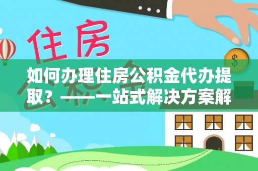 朗县如何办理住房公积金代办提取？——一站式解决方案解析