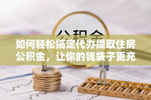 朗县如何轻松搞定代办提取住房公积金，让你的钱袋子更充实