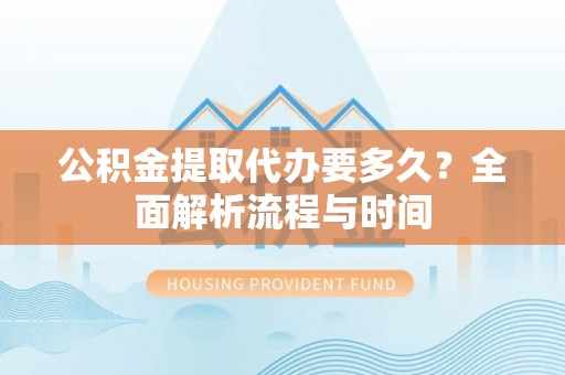 朗县公积金提取代办要多久？全面解析流程与时间