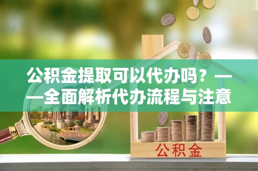 朗县公积金提取可以代办吗？——全面解析代办流程与注意事项