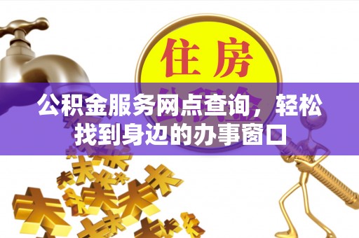 朗县公积金服务网点查询，轻松找到身边的办事窗口